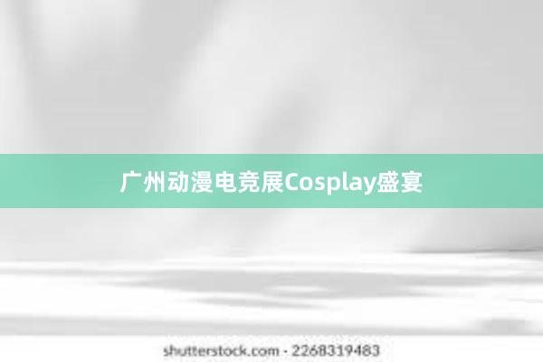 广州动漫电竞展Cosplay盛宴