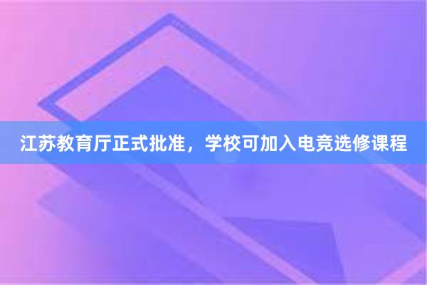 江苏教育厅正式批准，学校可加入电竞选修课程