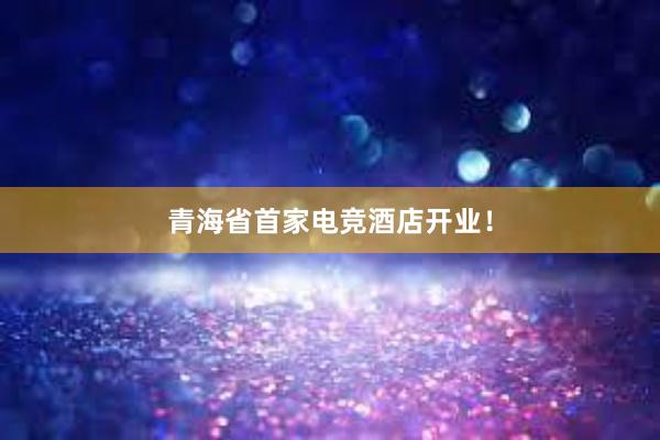 青海省首家电竞酒店开业！