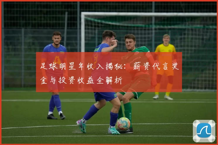 足球明星年收入揭秘：薪资代言奖金与投资收益全解析