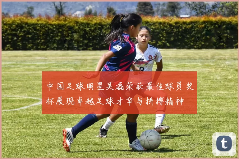 中国足球明星吴磊荣获最佳球员奖杯展现卓越足球才华与拼搏精神