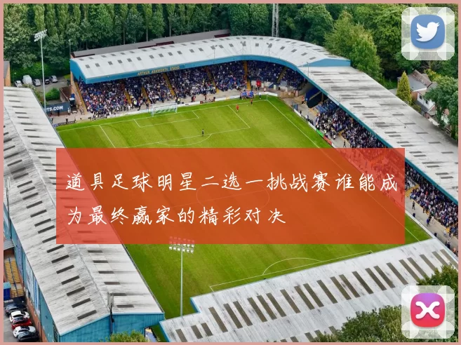 道具足球明星二选一挑战赛谁能成为最终赢家的精彩对决