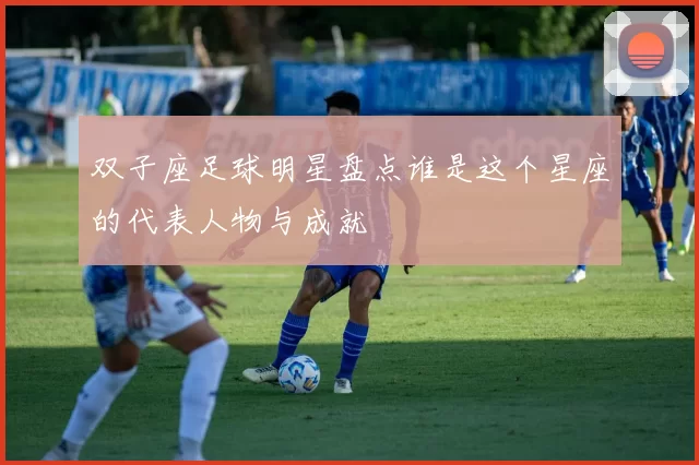双子座足球明星盘点谁是这个星座的代表人物与成就