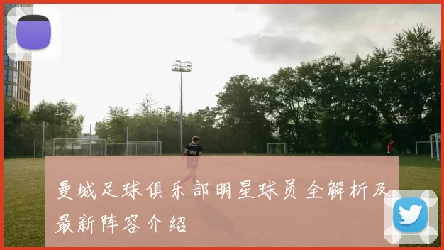 曼城足球俱乐部明星球员全解析及最新阵容介绍