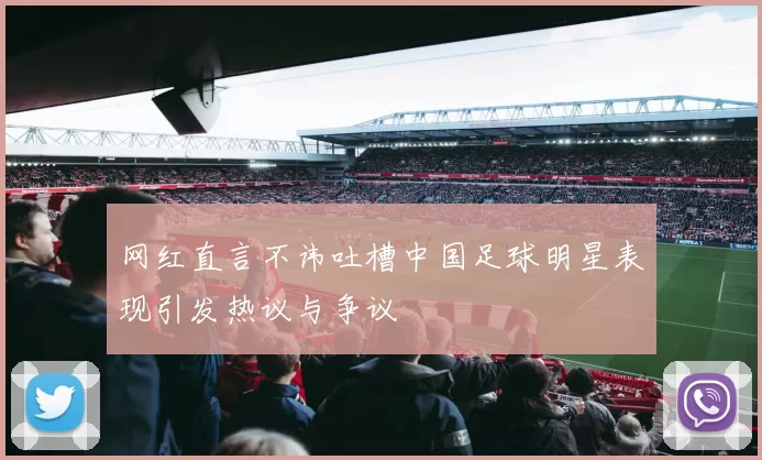 网红直言不讳吐槽中国足球明星表现引发热议与争议