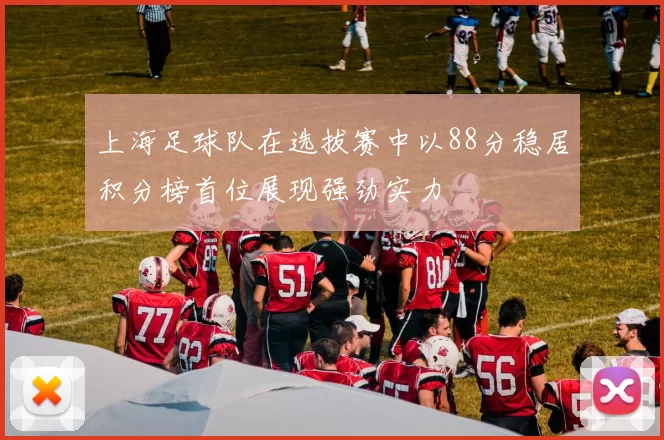 上海足球队在选拔赛中以88分稳居积分榜首位展现强劲实力