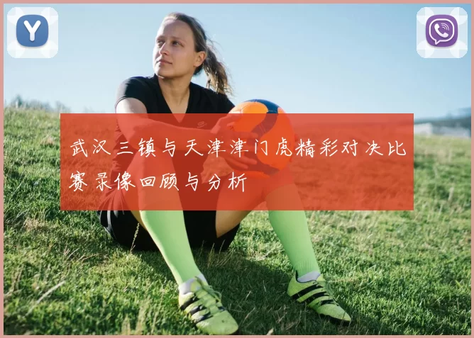武汉三镇与天津津门虎精彩对决比赛录像回顾与分析