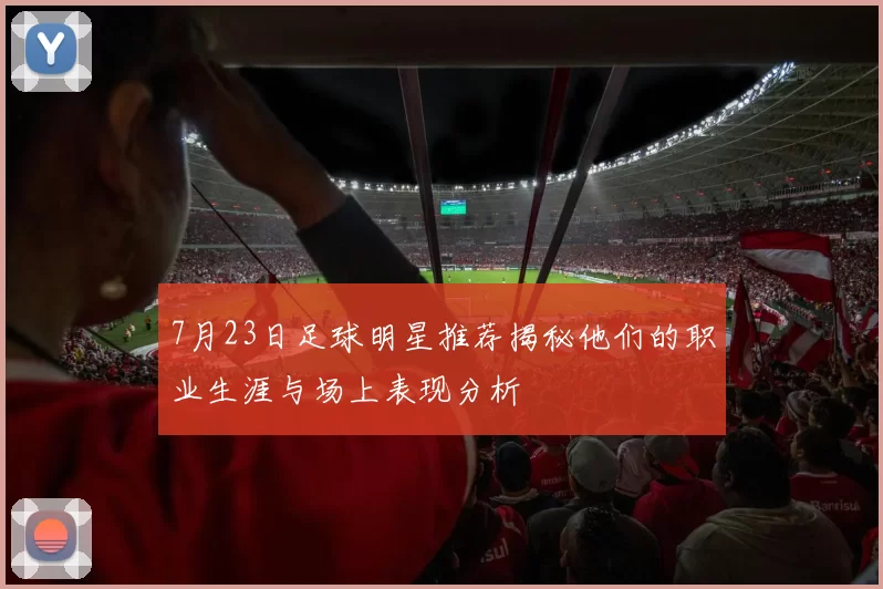 7月23日足球明星推荐揭秘他们的职业生涯与场上表现分析