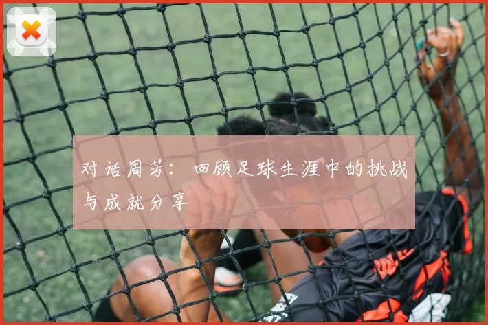 对话周芳：回顾足球生涯中的挑战与成就分享