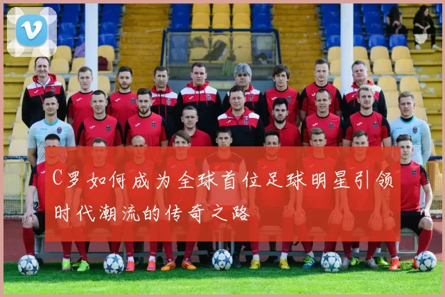 C罗如何成为全球首位足球明星引领时代潮流的传奇之路