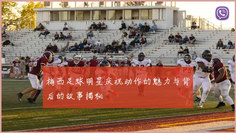 梅西足球明星庆祝动作的魅力与背后的故事揭秘