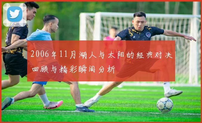 2006年11月湖人与太阳的经典对决回顾与精彩瞬间分析