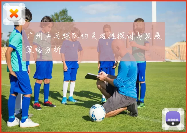 广州乒乓球队的灵活性探讨与发展策略分析