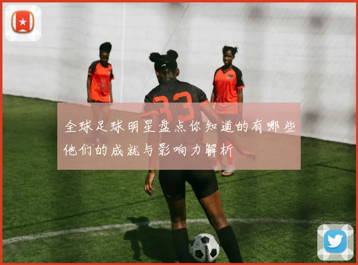全球足球明星盘点你知道的有哪些他们的成就与影响力解析