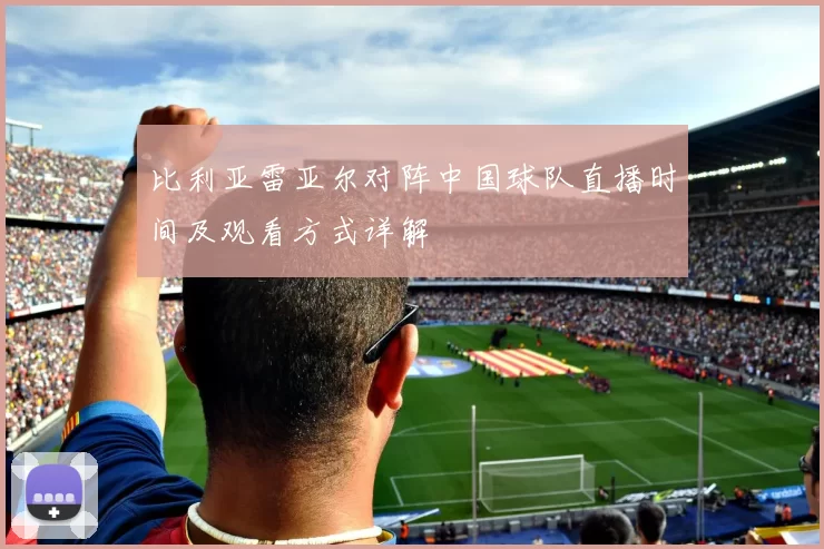 比利亚雷亚尔对阵中国球队直播时间及观看方式详解