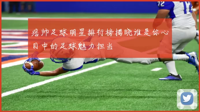 痞帅足球明星排行榜揭晓谁是你心目中的足球魅力担当