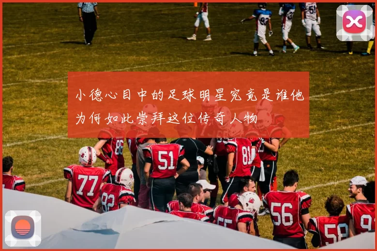 小德心目中的足球明星究竟是谁他为何如此崇拜这位传奇人物
