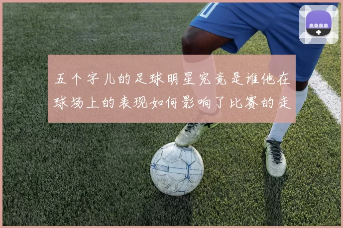五个字儿的足球明星究竟是谁他在球场上的表现如何影响了比赛的走向