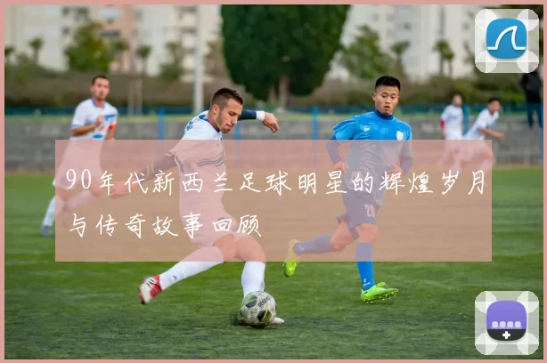 90年代新西兰足球明星的辉煌岁月与传奇故事回顾