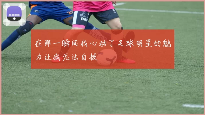 在那一瞬间我心动了足球明星的魅力让我无法自拔