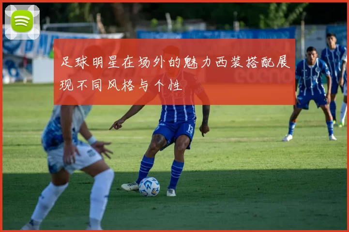 足球明星在场外的魅力西装搭配展现不同风格与个性