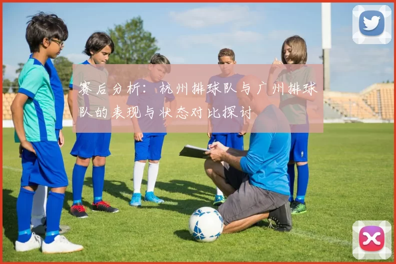 赛后分析：杭州排球队与广州排球队的表现与状态对比探讨