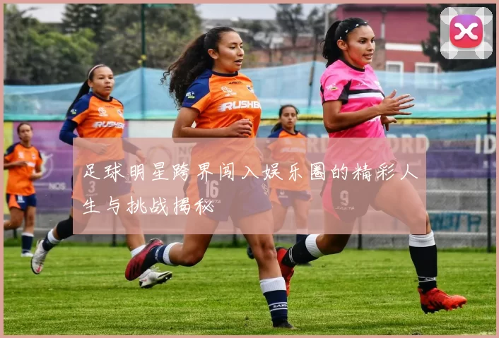 足球明星跨界闯入娱乐圈的精彩人生与挑战揭秘