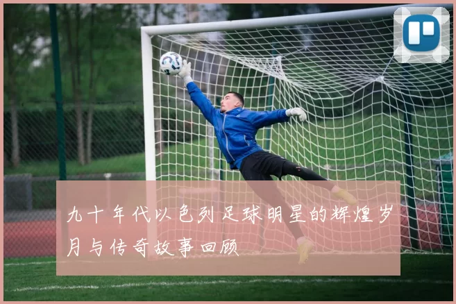 九十年代以色列足球明星的辉煌岁月与传奇故事回顾