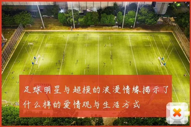 足球明星与超模的浪漫情缘揭示了什么样的爱情观与生活方式