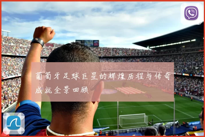 葡萄牙足球巨星的辉煌历程与传奇成就全景回顾
