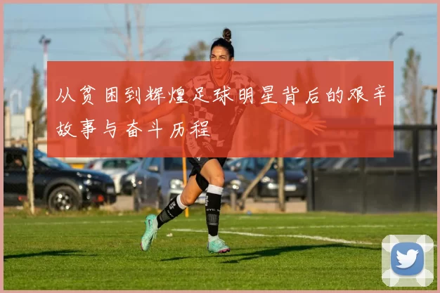 从贫困到辉煌足球明星背后的艰辛故事与奋斗历程