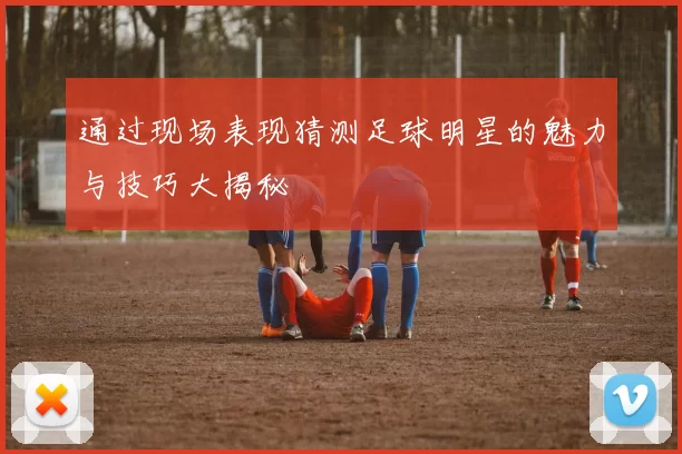 通过现场表现猜测足球明星的魅力与技巧大揭秘