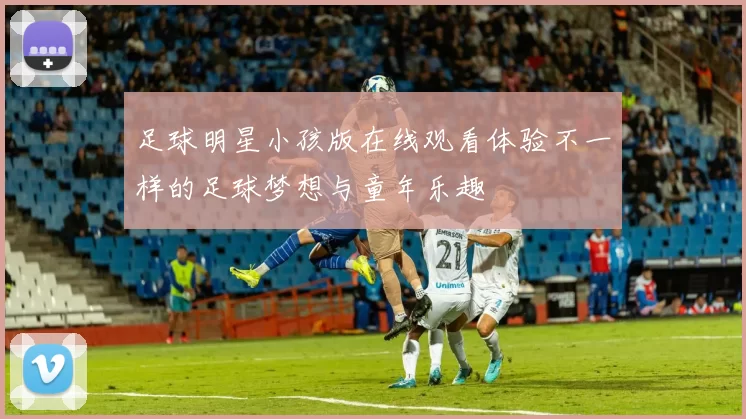足球明星小孩版在线观看体验不一样的足球梦想与童年乐趣