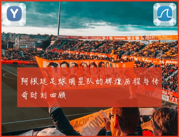阿根廷足球明星队的辉煌历程与传奇时刻回顾