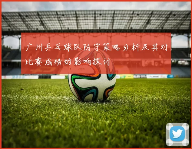 广州乒乓球队防守策略分析及其对比赛成绩的影响探讨