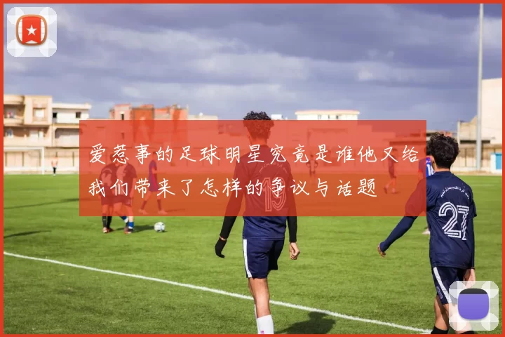 爱惹事的足球明星究竟是谁他又给我们带来了怎样的争议与话题
