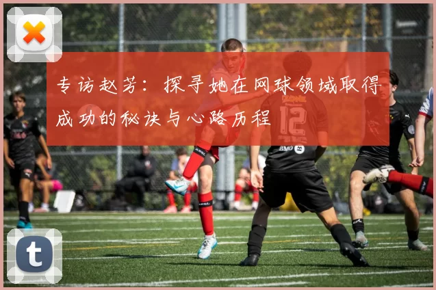 专访赵芳：探寻她在网球领域取得成功的秘诀与心路历程