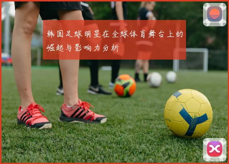 韩国足球明星在全球体育舞台上的崛起与影响力分析