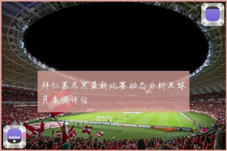 拜仁慕尼黑最新比赛动态分析及球员表现评估