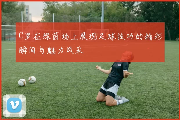 C罗在绿茵场上展现足球技巧的精彩瞬间与魅力风采