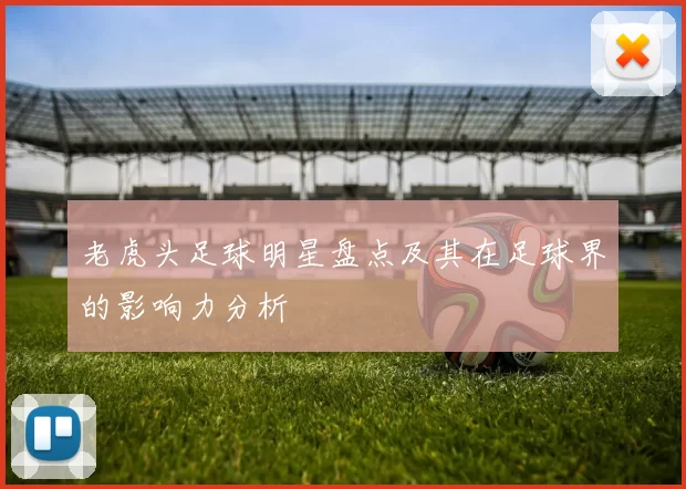 老虎头足球明星盘点及其在足球界的影响力分析