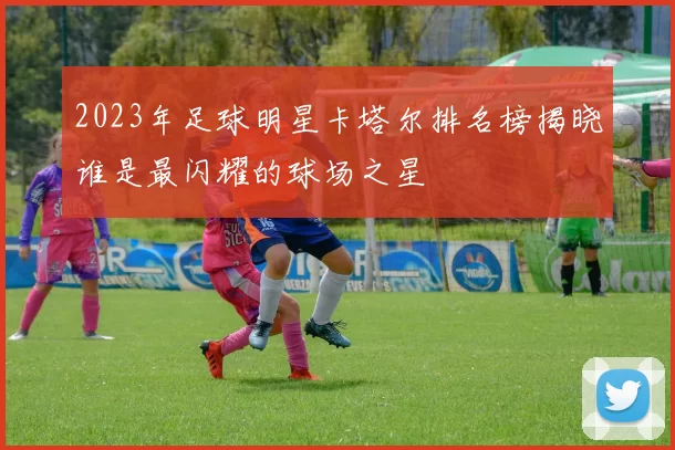 2023年足球明星卡塔尔排名榜揭晓谁是最闪耀的球场之星