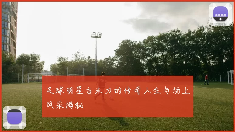 足球明星吉米力的传奇人生与场上风采揭秘