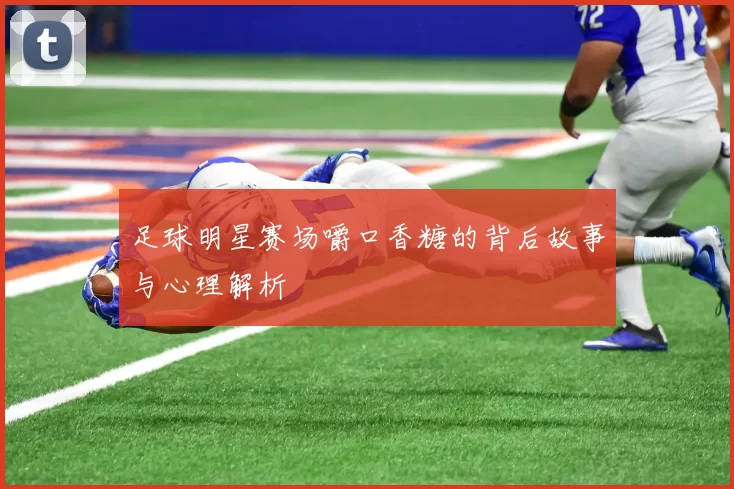 足球明星赛场嚼口香糖的背后故事与心理解析