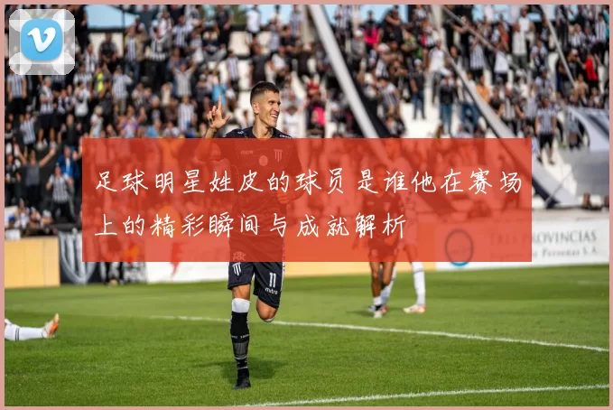 足球明星姓皮的球员是谁他在赛场上的精彩瞬间与成就解析