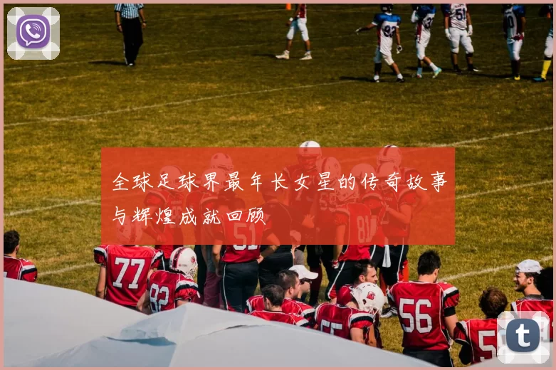 全球足球界最年长女星的传奇故事与辉煌成就回顾