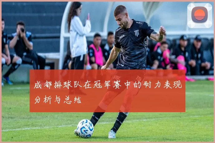 成都排球队在冠军赛中的耐力表现分析与总结