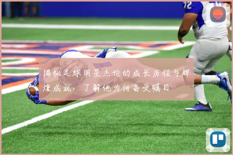 揭秘足球明星杰伦的成长历程与辉煌成就，了解他为何备受瞩目
