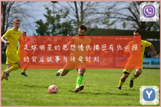 足球明星的恩怨情仇揭密有仇必报的背后故事与传奇时刻