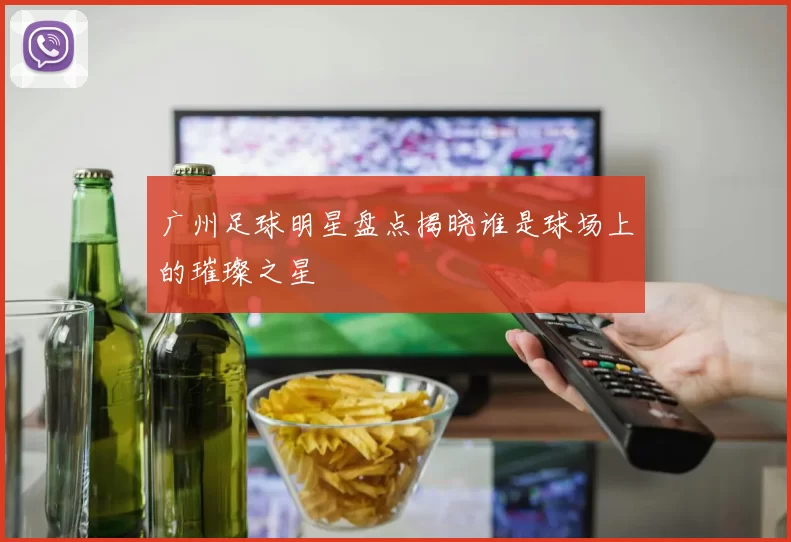 广州足球明星盘点揭晓谁是球场上的璀璨之星